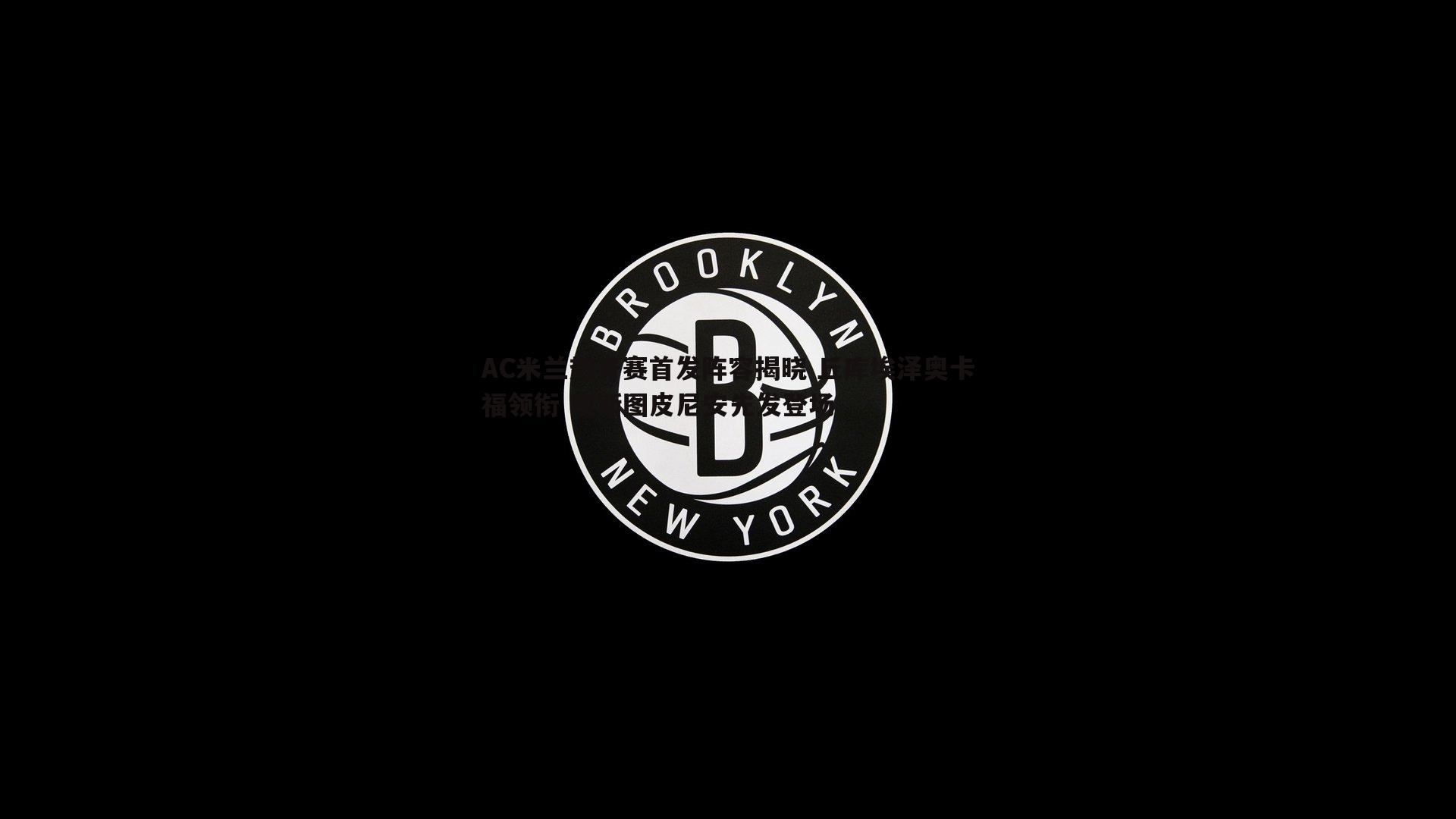 AC米兰热身赛首发阵容揭晓 丘库埃泽奥卡福领衔 埃斯图皮尼安先发登场
