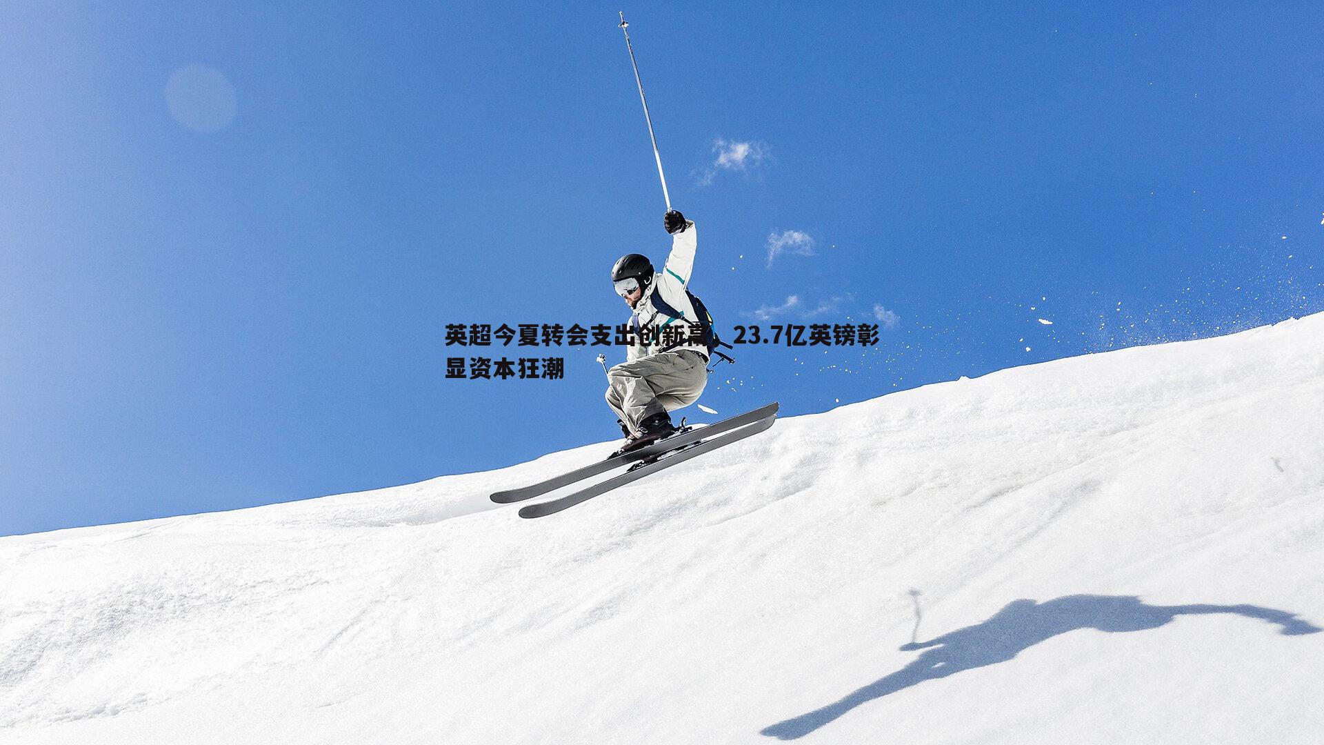 英超今夏转会支出创新高,23.7亿英镑彰显资本狂潮