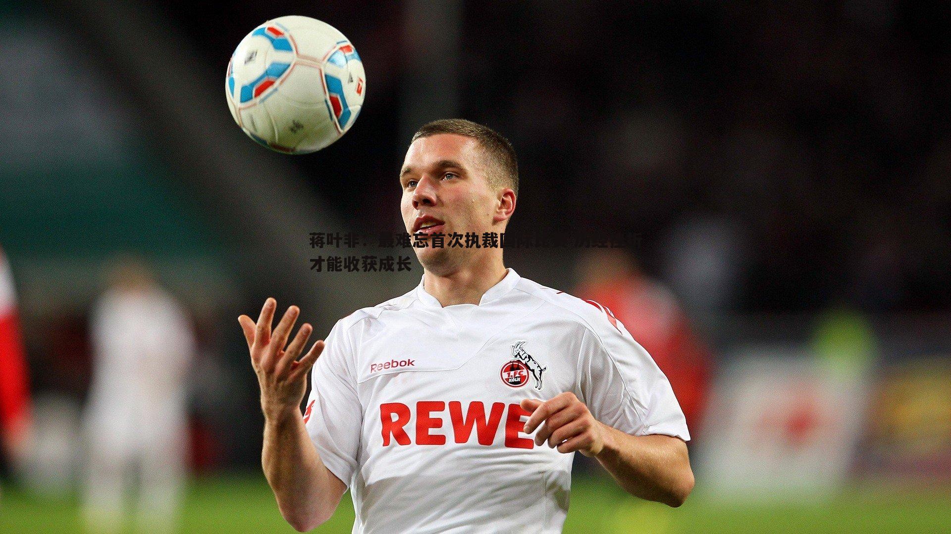 蒋叶非:最难忘首次执裁国际比赛 历经挫折才能收获成长